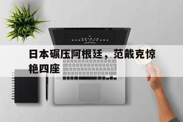 日本碾压阿根廷，范戴克惊艳四座